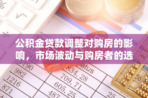 鹿寨公积金贷款调整对购房的影响，市场波动与购房者的选择