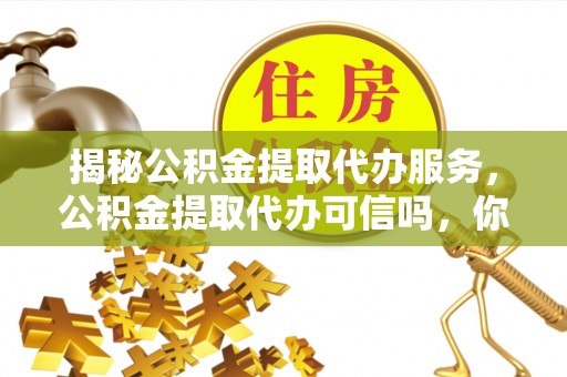 鹿寨揭秘公积金提取代办服务，公积金提取代办可信吗，你需要知道的真相