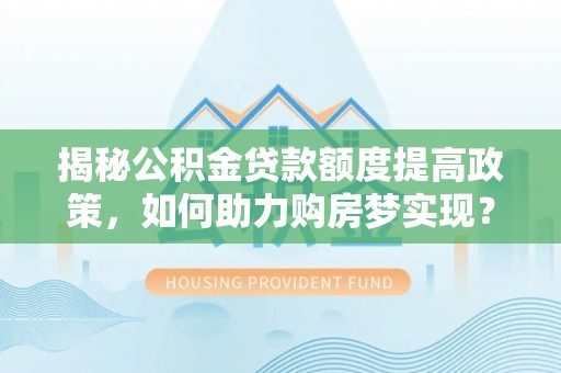 鹿寨揭秘公积金贷款额度提高政策，如何助力购房梦实现？