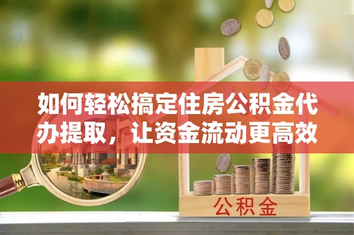 鹿寨如何轻松搞定住房公积金代办提取，让资金流动更高效