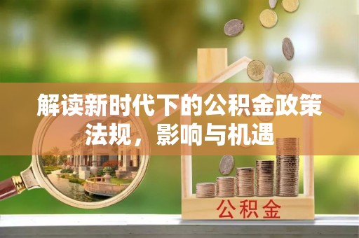 鹿寨解读新时代下的公积金政策法规，影响与机遇