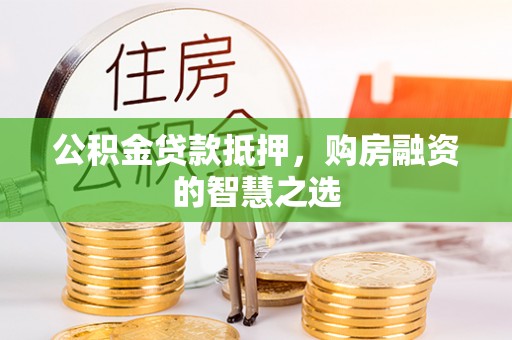 鹿寨公积金贷款抵押，购房融资的智慧之选