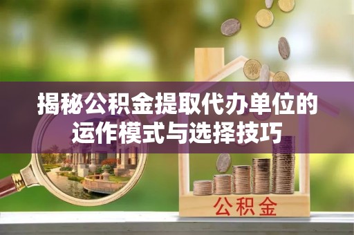 鹿寨揭秘公积金提取代办单位的运作模式与选择技巧