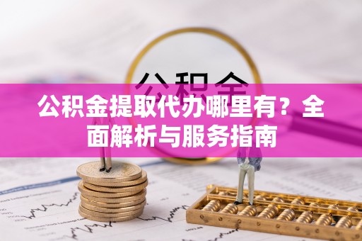 鹿寨公积金提取代办哪里有？全面解析与服务指南