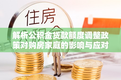 鹿寨解析公积金贷款额度调整政策对购房家庭的影响与应对策略