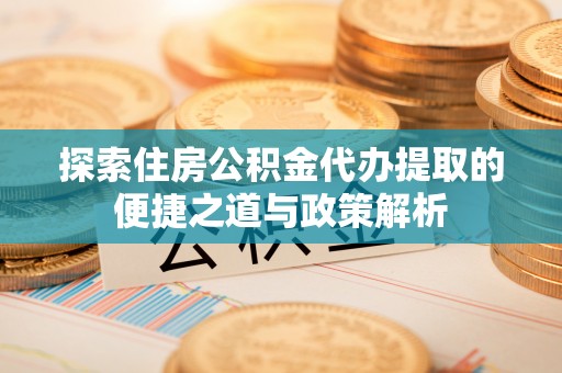 鹿寨探索住房公积金代办提取的便捷之道与政策解析