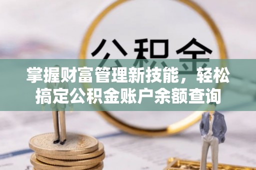 鹿寨掌握财富管理新技能，轻松搞定公积金账户余额查询