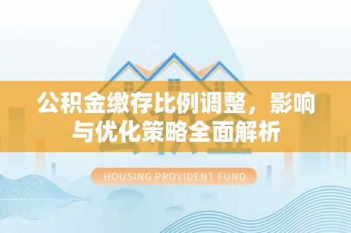 鹿寨公积金缴存比例调整，影响与优化策略全面解析
