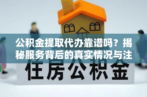 鹿寨公积金提取代办靠谱吗？揭秘服务背后的真实情况与注意事项