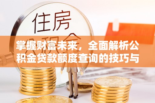 鹿寨掌握财富未来，全面解析公积金贷款额度查询的技巧与策略