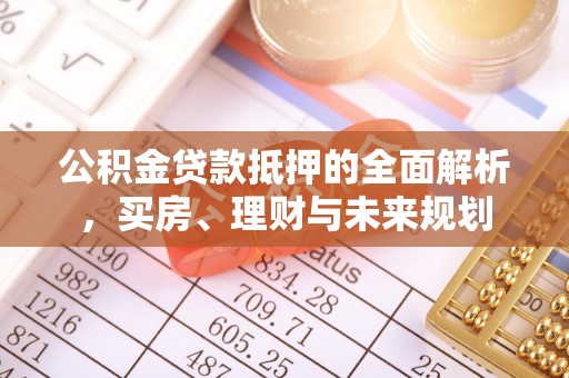 鹿寨公积金贷款抵押的全面解析，买房、理财与未来规划