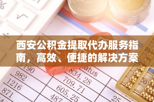 鹿寨西安公积金提取代办服务指南，高效、便捷的解决方案