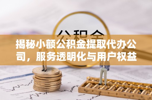 鹿寨揭秘小额公积金提取代办公司，服务透明化与用户权益保障