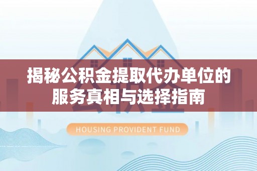 鹿寨揭秘公积金提取代办单位的服务真相与选择指南