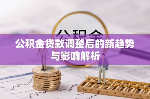 鹿寨公积金贷款调整后的新趋势与影响解析