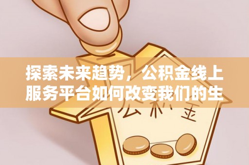 鹿寨探索未来趋势，公积金线上服务平台如何改变我们的生活