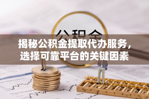 鹿寨揭秘公积金提取代办服务，选择可靠平台的关键因素