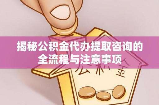 鹿寨揭秘公积金代办提取咨询的全流程与注意事项