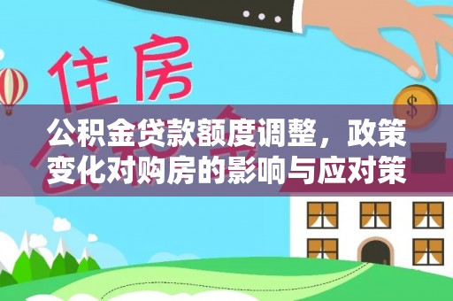 鹿寨公积金贷款额度调整，政策变化对购房的影响与应对策略