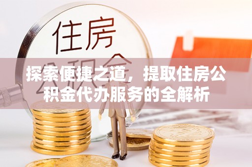 鹿寨探索便捷之道，提取住房公积金代办服务的全解析