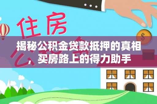 鹿寨揭秘公积金贷款抵押的真相，买房路上的得力助手
