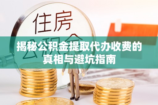 鹿寨揭秘公积金提取代办收费的真相与避坑指南