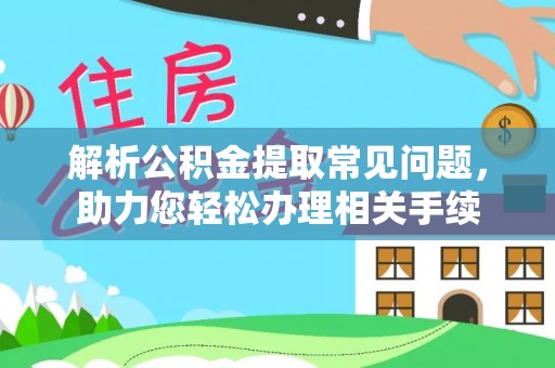 鹿寨解析公积金提取常见问题，助力您轻松办理相关手续