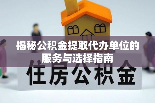 鹿寨揭秘公积金提取代办单位的服务与选择指南