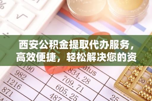 鹿寨西安公积金提取代办服务，高效便捷，轻松解决您的资金需求