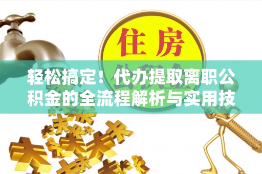 鹿寨轻松搞定！代办提取离职公积金的全流程解析与实用技巧