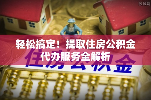 鹿寨轻松搞定！提取住房公积金代办服务全解析