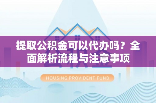 鹿寨提取公积金可以代办吗？全面解析流程与注意事项
