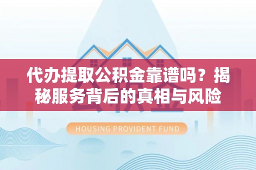 鹿寨代办提取公积金靠谱吗？揭秘服务背后的真相与风险