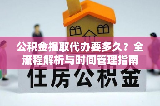 鹿寨公积金提取代办要多久？全流程解析与时间管理指南