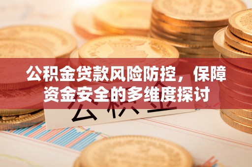 鹿寨公积金贷款风险防控，保障资金安全的多维度探讨