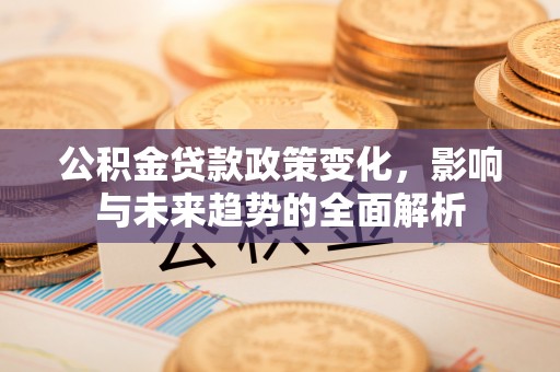 鹿寨公积金贷款政策变化，影响与未来趋势的全面解析