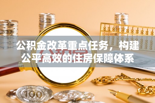 鹿寨公积金改革重点任务，构建公平高效的住房保障体系
