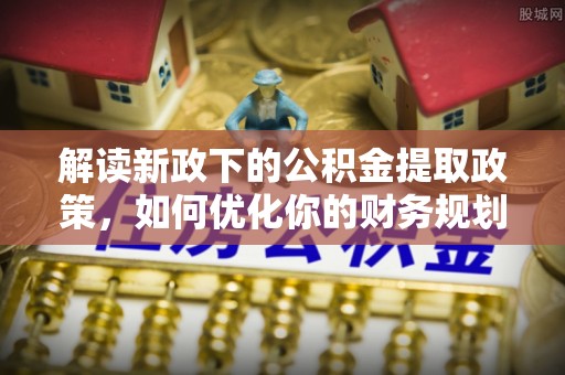 鹿寨解读新政下的公积金提取政策，如何优化你的财务规划
