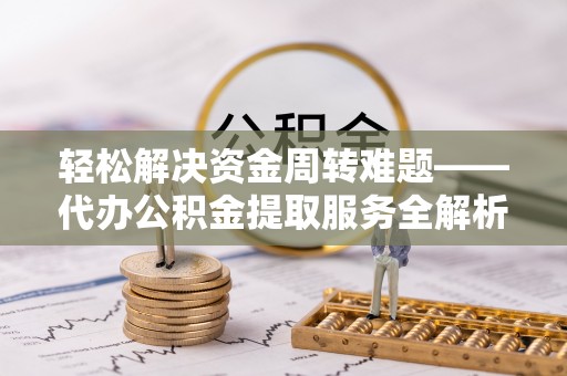 鹿寨轻松解决资金周转难题——代办公积金提取服务全解析