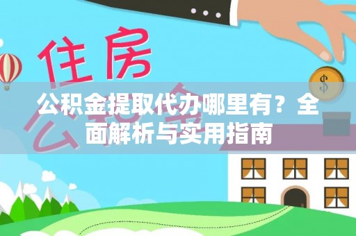 鹿寨公积金提取代办哪里有？全面解析与实用指南