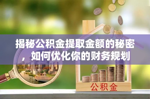 鹿寨揭秘公积金提取金额的秘密，如何优化你的财务规划