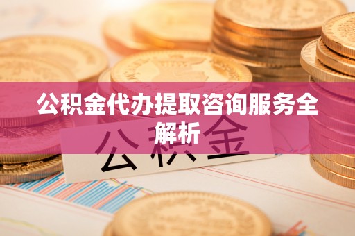 鹿寨公积金代办提取咨询服务全解析