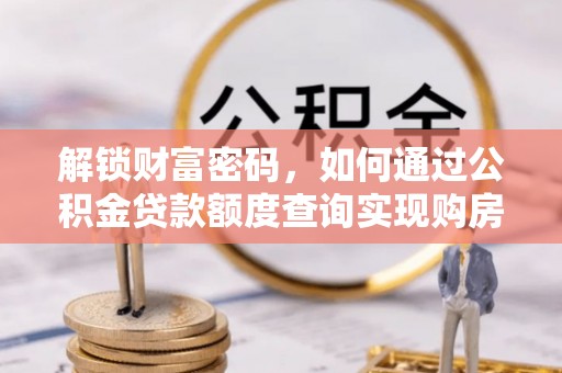 鹿寨解锁财富密码，如何通过公积金贷款额度查询实现购房梦想