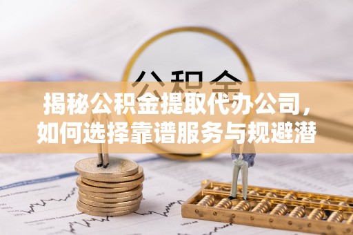 鹿寨揭秘公积金提取代办公司，如何选择靠谱服务与规避潜在风险