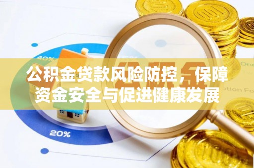 鹿寨公积金贷款风险防控，保障资金安全与促进健康发展