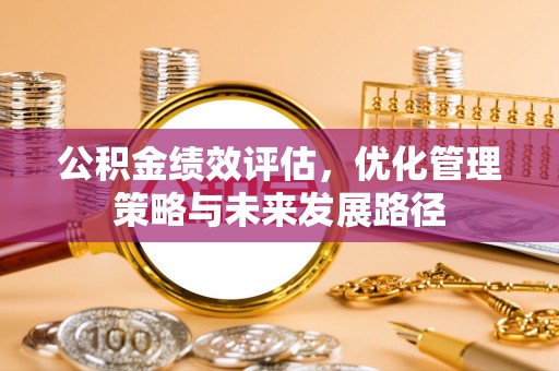 鹿寨公积金绩效评估，优化管理策略与未来发展路径