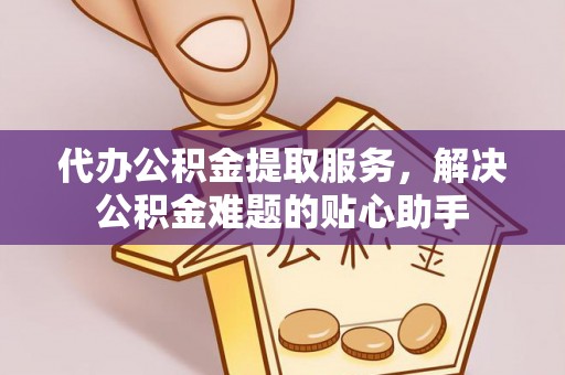鹿寨代办公积金提取服务，解决公积金难题的贴心助手