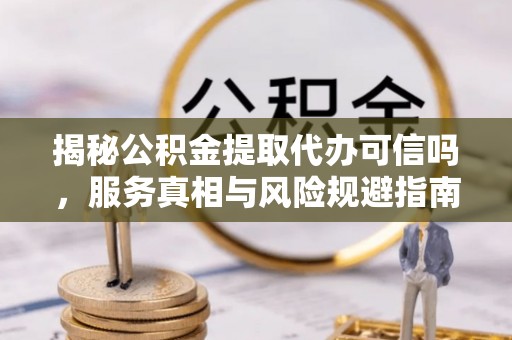 鹿寨揭秘公积金提取代办可信吗，服务真相与风险规避指南