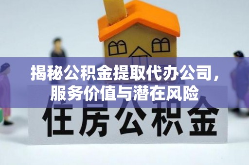 鹿寨揭秘公积金提取代办公司，服务价值与潜在风险