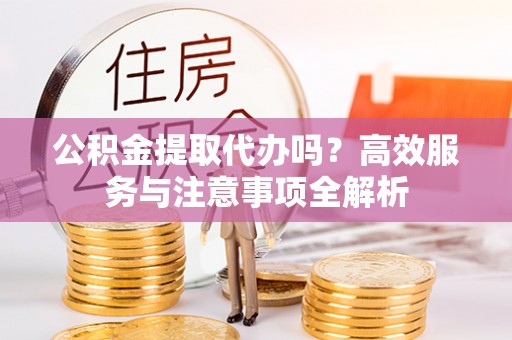 鹿寨公积金提取代办吗？高效服务与注意事项全解析